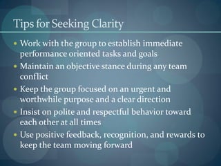 Tips for Seeking Clarity
 Work with the group to establish immediate
performance oriented tasks and goals
 Maintain an o...