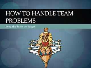 Keep the Team on Target
HOW TO HANDLE TEAM
PROBLEMS
 
