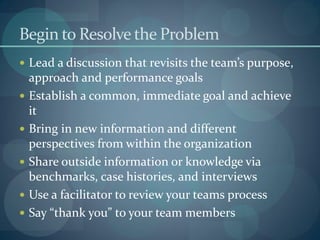 Begin to Resolve the Problem
 Lead a discussion that revisits the team’s purpose,
approach and performance goals
 Establ...