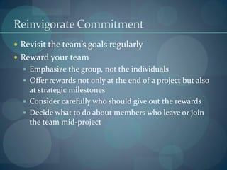 Reinvigorate Commitment
 Revisit the team’s goals regularly
 Reward your team
 Emphasize the group, not the individuals...