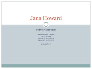 PRINT PORTFOLIO
PRINT PRODUCTION
PRINT BUYER
ACCOUNT MANAGER
PROJECT MANAGER
404.234.8209
Jana Howard
 