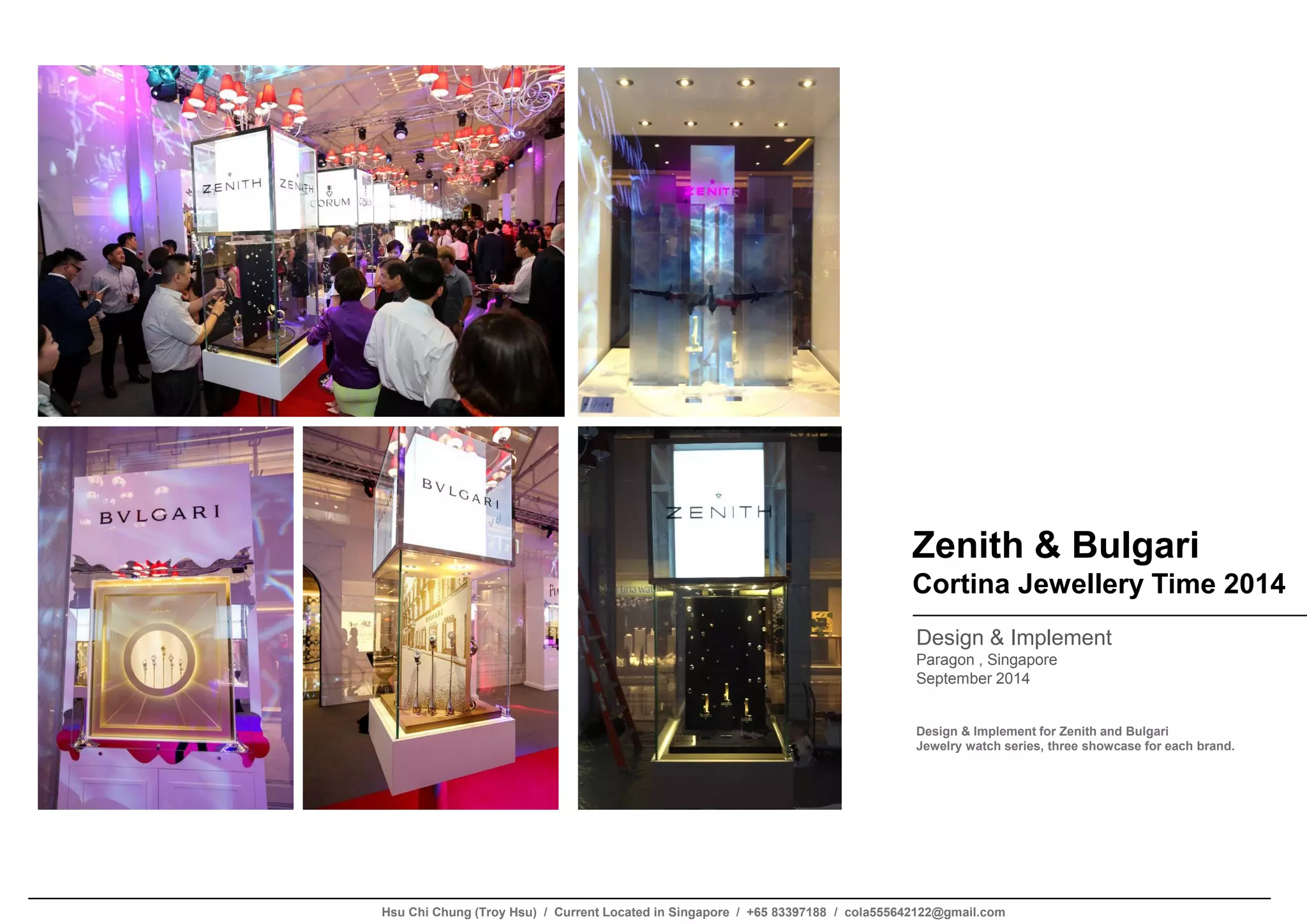 Zenith & Bulgari
Cortina Jewellery Time 2014
Design & Implement
Paragon , Singapore
September 2014
Design & Implement for Zenith and Bulgari
Jewelry watch series, three showcase for each brand.
Hsu Chi Chung (Troy Hsu) / Current Located in Singapore / +65 83397188 / cola555642122@gmail.com
 