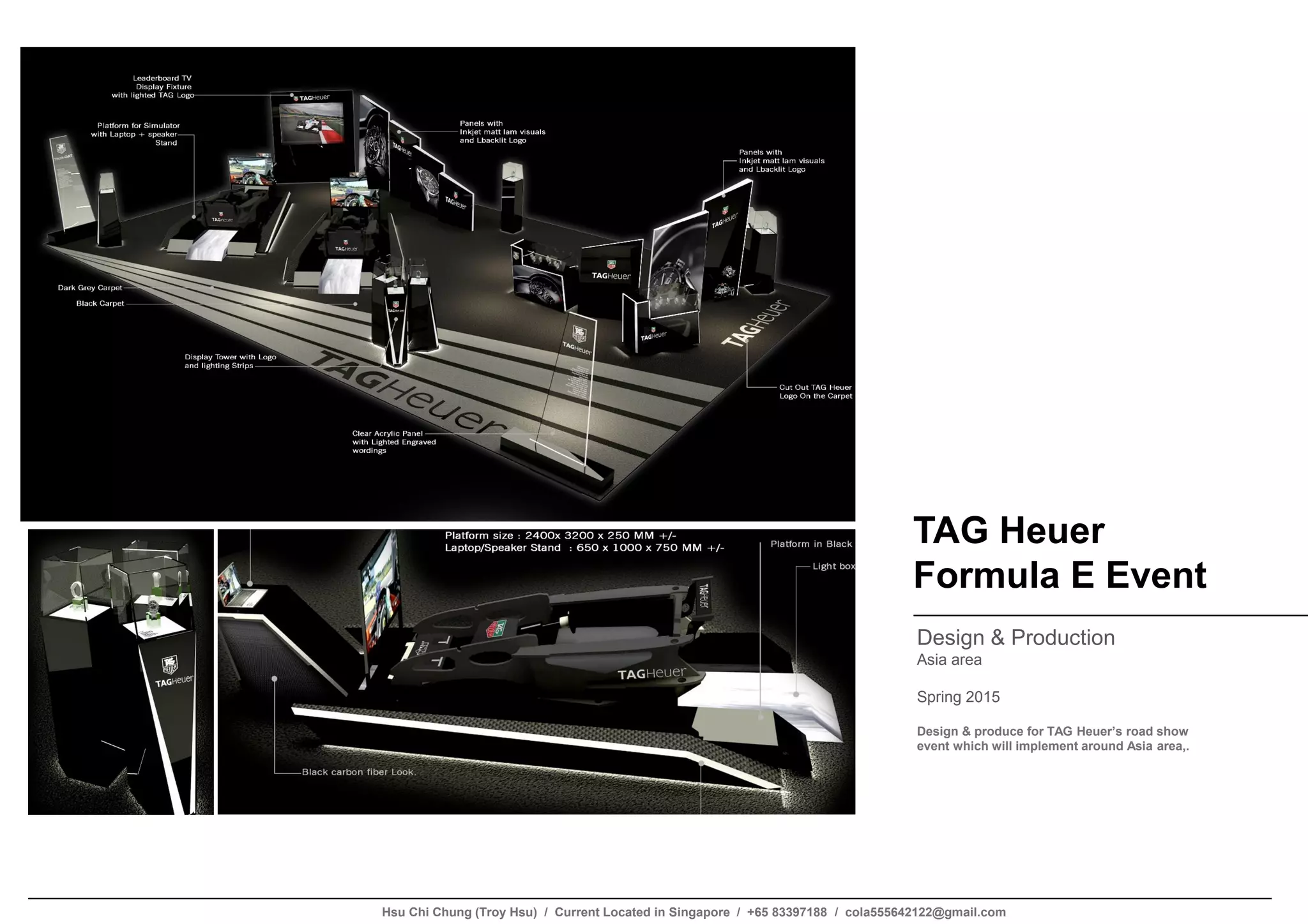 TAG Heuer
Formula E Event
Design & Production
Asia area
Spring 2015
Design & produce for TAG Heuer’s road show
event which will implement around Asia area,.
Hsu Chi Chung (Troy Hsu) / Current Located in Singapore / +65 83397188 / cola555642122@gmail.com
 