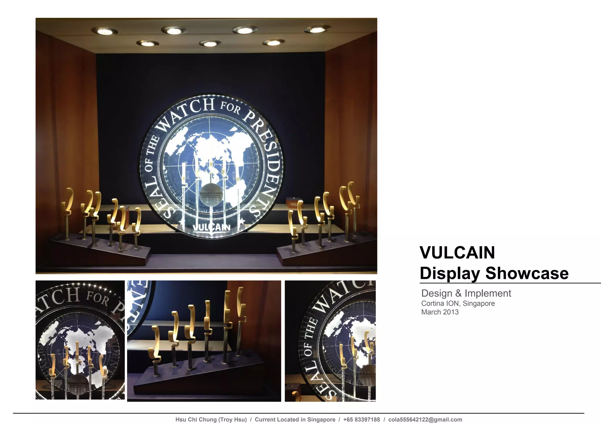 VULCAIN
Display Showcase
Design & Implement
Cortina ION, Singapore
March 2013
Hsu Chi Chung (Troy Hsu) / Current Located in Singapore / +65 83397188 / cola555642122@gmail.com
 