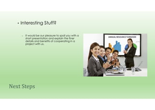 • Interesting Stuff?
– It would be our pleasure to spoil you with a
short presentation and explain the finer
details and benefits of cooperating in a
project with us.
Next Steps
 