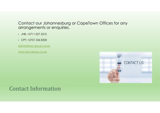 Contact our Johannesburg or CapeTown Offices for any
arrangements or enquiries.
• JHB: +2711 027 3310
• CPT: +2721 556 8320
admin@asc-group.co.za
www.asc-group.co.za
Contact Information
 