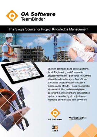 The first centralised and secure platform
for all Engineering and Construction
project information – pioneered in Australia
almost two decades ago – TeamBinder
stimulates project success through a
single source of truth. This is incorporated
within an intuitive, web-based project
document management and collaboration
system accessible by all project team
members any time and from anywhere.
The Single Source for Project Knowledge Management
 