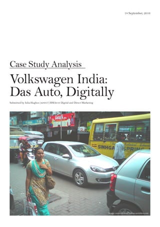 Case Study Analysis
Volkswagen India:
Das Auto, Digitally
Julia Hughes (428657) BMA610 Digital and Direct Marketing
18 September, 2016
Case Study Analysis
Volkswagen India:
Das Auto, Digitally
Submitted by Julia Hughes (428657) BMA610 Digital and Direct Marketing
Image sourced from indiancarsbikes.com
 