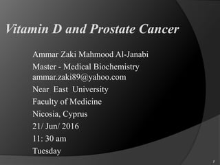 Vitamin D and Prostate Cancer
Ammar Zaki Mahmood Al-Janabi
Master - Medical Biochemistry
ammar.zaki89@yahoo.com
Near East University
Faculty of Medicine
Nicosia, Cyprus
21/ Jun/ 2016
11: 30 am
Tuesday
1
 