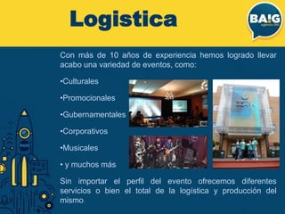 Con más de 10 años de experiencia hemos logrado llevar
acabo una variedad de eventos, como:
•Culturales
•Promocionales
•Gubernamentales
•Corporativos
•Musicales
• y muchos más
Sin importar el perfil del evento ofrecemos diferentes
servicios o bien el total de la logística y producción del
mismo.
Logistica
 
