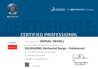 CERTIFICATECERTIFIED PROFESSIONAL
This certifies that	
has successfully completed the requirements for
and is entitled to receive the recognition
and benefits so bestowed
AWARDED on	
PROFESSIONAL
Gian Paolo BASSI
CEO SOLIDWORKS
November 30 2015
SAMUEL NEWELL
SOLIDWORKS Mechanical Design - Professional
C-TFFCT5WWJB
Powered by TCPDF (www.tcpdf.org)
 