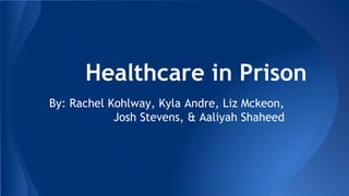 Healthcare in Prison
By: Rachel Kohlway, Kyla Andre, Liz Mckeon,
Josh Stevens, & Aaliyah Shaheed
 