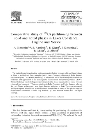 Journal of
Environmental Radioactivity 58 (2002) 1–11
Comparative study of 137
Cs partitioning between
solid and liquid phases in Lakes Constance,
Lugano and Vorsee
A. Konopleva,
*, S. Kaminskib
, E. Klemtb
, I. Konoplevac
,
R. Millerb
, G. Ziboldb
a
Scientiﬁc Production Association ‘‘Typhoon’’, Lenin Av., 82, 249038 Obninsk, Kaluga reg., Russia
b
Fachhochschule Ravensburg-Weingarten, University of Applied Sciences, 88250 Weingarten, Germany
c
Institute of Agricultural Radiology and Agroecology, 249020 Obninsk, Kaluga reg., Russia
Received 25 October 2000; received in revised form 5 March 2001; accepted 23 March 2001
Abstract
The methodology for estimating radiocaesium distribution between solid and liquid phases
in lakes is applied for three prealpine lakes: Lake Constance (Germany), Lake Lugano
(Switzerland) and Lake Vorsee (Germany). It is based on use of the exchangeable distribution
coeﬃcient and application of the exchangeable radiocaesium interception potential (RIPex
).
The methodology was tested against experimental data. Good agreement was found between
estimated and measured 137
Cs concentrations in Lake Constance and Lake Lugano, whereas
for Lake Vorsee a discrepancy was found. Bottom sediments in Lake Vorsee are composed
mainly of organic material and probably cannot be described in terms of the speciﬁc sorption
characteristics attributed to illitic clay minerals. r 2001 Elsevier Science Ltd. All rights
reserved.
Keywords: Radiocaesium; Prealpine lakes; Sediments; Distribution coeﬃcient
1. Introduction
The distribution coeﬃcient Kd characterising the partitioning of a radionuclide
between solid and liquid phases remains a basic parameter in prediction of
radionuclide behaviour in aquatic ecosystems (IAEA, 1994). The value of the total
*Corresponding author. Tel.: +7-08439-71896; fax: +7-08439-44204.
E-mail addresses: konoplev@obninsk.com (A. Konoplev).
0265-931X/01/$ - see front matter r 2001 Elsevier Science Ltd. All rights reserved.
PII: S 0 2 6 5 - 9 3 1 X ( 0 1 ) 0 0 0 7 5 - 3
 