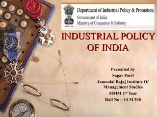 INDUSTRIAL POLICYINDUSTRIAL POLICY
OF INDIAOF INDIA
Presented by
Sagar Patel
Jamnalal Bajaj Institute Of
Management Studies
MMM 2nd
Year
Roll No – 14 M 508
 