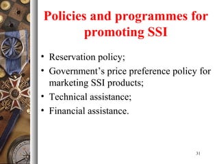 Policies and programmes for
promoting SSI
• Reservation policy;
• Government’s price preference policy for
marketing SSI products;
• Technical assistance;
• Financial assistance.
31
 