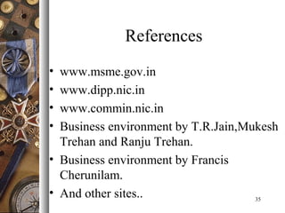 References
• www.msme.gov.in
• www.dipp.nic.in
• www.commin.nic.in
• Business environment by T.R.Jain,Mukesh
Trehan and Ranju Trehan.
• Business environment by Francis
Cherunilam.
• And other sites.. 35
 