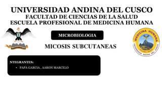 UNIVERSIDAD ANDINA DEL CUSCO
FACULTAD DE CIENCIAS DE LA SALUD
ESCUELA PROFESIONAL DE MEDICINA HUMANA
MICOSIS SUBCUTANEAS
MICROBIOLOGIA
NTEGRANTES:
• PAPA GARCIA , AARON MARCELO
 