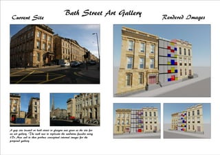 Bath Street Art Gallery
Current Site Rendered Images
A gap site located on bath street in glasgow was given as the site for
an art gallery. The task was to replicate the sandstone facades using
3Ds Max and to then produce conceptual internal images for the
proposed gallery.
 