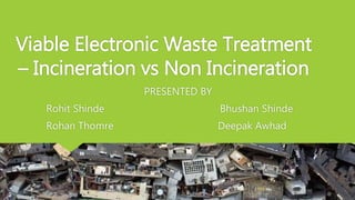 Viable Electronic Waste Treatment
– Incineration vs Non Incineration
PRESENTED BY
Rohit Shinde Bhushan Shinde
Rohan Thomre Deepak Awhad
 