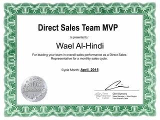 Direct Sales Team MVP
Is presented to:
For leading your team in overall sales performance as a Direct Sales
Representative for a monthly sales cycle.
Wael Al-Hindi
Clint Symons
Sales Manager – West Region
Time Warner Cable
Cycle Month: April, 2015
 