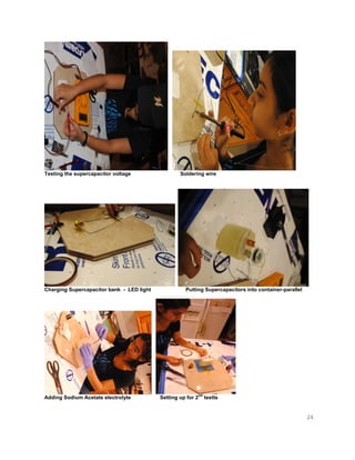 24
Testing the supercapacitor voltage Soldering wire
Charging Supercapacitor bank - LED light Putting Supercapacitors into container-parallel
Adding Sodium Acetate electrolyte Setting up for 2
nd
testts
 