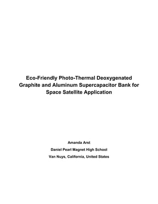 Eco-Friendly Photo-Thermal Deoxygenated
Graphite and Aluminum Supercapacitor Bank for
Space Satellite Application
Amanda Arst
Daniel Pearl Magnet High School
Van Nuys, California, United States
 