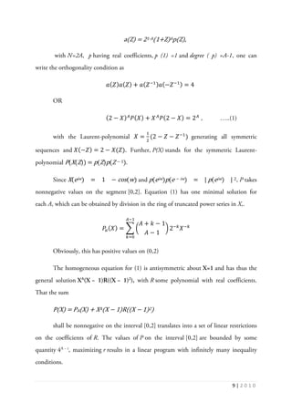 9 | 2 0 1 0
a(Z) = 21-A(1+Z)Ap(Z),
with N=2A, p having real coefficients, p (1) =1 and degree ( p) =A-1, one can
write the orthogonality condition as
ܽ(ܼ)ܽ(ܼ) + ܽ(ܼିଵ)ܽ(−ܼିଵ) = 4
OR
(2 − ܺ)஺
ܲ(ܺ) + ܺ஺
ܲ(2 − ܺ) = 2஺
, …..(1)
with the Laurent-polynomial ܺ =
ଵ
ଶ
(2 − ܼ − ܼିଵ
) generating all symmetric
sequences and ܺ(−ܼ) = 2 − ܺ(ܼ). Further, P(X) stands for the symmetric Laurent-
polynomial P(X(Z)) = p(Z)p(Z − 1).
Since X(eiw) = 1 − cos(w) and p(eiw)p(e − iw) = | p(eiw) | 2, P takes
nonnegative values on the segment [0,2]. Equation (1) has one minimal solution for
each A, which can be obtained by division in the ring of truncated power series in X,.
ܲ௔(ܺ) = ෍ ൬
‫ܣ‬ + ݇ − 1
‫ܣ‬ − 1
൰
஺ିଵ
௞ୀ଴
2ି௞
ܺି௞
Obviously, this has positive values on (0,2)
The homogeneous equation for (1) is antisymmetric about X=1 and has thus the
general solution XA
(X − 1)R((X − 1)2
), with R some polynomial with real coefficients.
That the sum
P(X) = PA(X) + XA(X − 1)R((X − 1)2)
shall be nonnegative on the interval [0,2] translates into a set of linear restrictions
on the coefficients of R. The values of P on the interval [0,2] are bounded by some
quantity 4A − r
, maximizing r results in a linear program with infinitely many inequality
conditions.
 