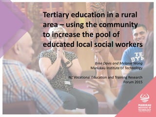 Tertiary education in a rural
area – using the community
to increase the pool of
educated local social workers
Bree Davis and Melanie Wong
Manukau Institute of Technology
NZ Vocational Education and Training Research
Forum 2015
 