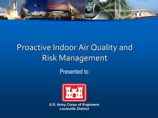 Proactive Indoor Air Quality and
Risk Management
U.S. Army Corps of Engineers
Louisville District
Presented to
 