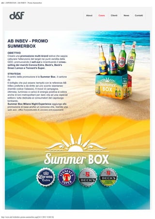 d&f - ESPERIENZE | AB INBEV - Promo Summerbox
http://www.def.it/abinbev-promo-summerbox.asp[24/11/2015 18.00.54]
About Cases Clienti News Contatti
AB INBEV - PROMO
SUMMERBOX
OBIETTIVO
Creare una promozione multi-brand estiva che sappia
catturare l'attenzione del target nei punti vendita della
GDO, promuovendo il sell-out e incentivando il cross-
selling dei marchi Corona Extra, Beck's, Beck's
Green Lemon e Tennent's Super.
STRATEGIA
Il centro della promozione è la Summer Box, il cartone
da
6 bottiglie che può essere riempito con le referenze AB
InBev preferite e dà diritto ad uno sconto istantaneo
(tramite codice Valassis). Il mood di campagna,
ottimista, luminoso e carico di energia positiva si colora
anche di toni metropolitani per dare vita ad una «special
edition» tutta dedicata ai consumatori del capoluogo
lombardo.
Summer Box Milano Night Experience aggiunge alla
promozione di base anche un concorso che, tramite una
web app, offre l'opportunità di vincere entusiasmanti
esperienze di consumo nei migliori locali della città.
 