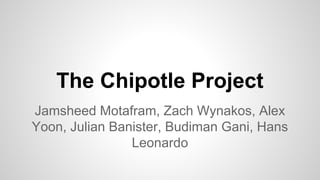 The Chipotle Project
Jamsheed Motafram, Zach Wynakos, Alex
Yoon, Julian Banister, Budiman Gani, Hans
Leonardo
 