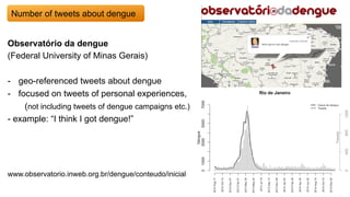 www.observatorio.inweb.org.br/dengue/conteudo/inicial
Observatório da dengue
(Federal University of Minas Gerais)
-  geo-referenced tweets about dengue
-  focused on tweets of personal experiences,
(not including tweets of dengue campaigns etc.)
- example: “I think I got dengue!”
Number of tweets about dengue
 