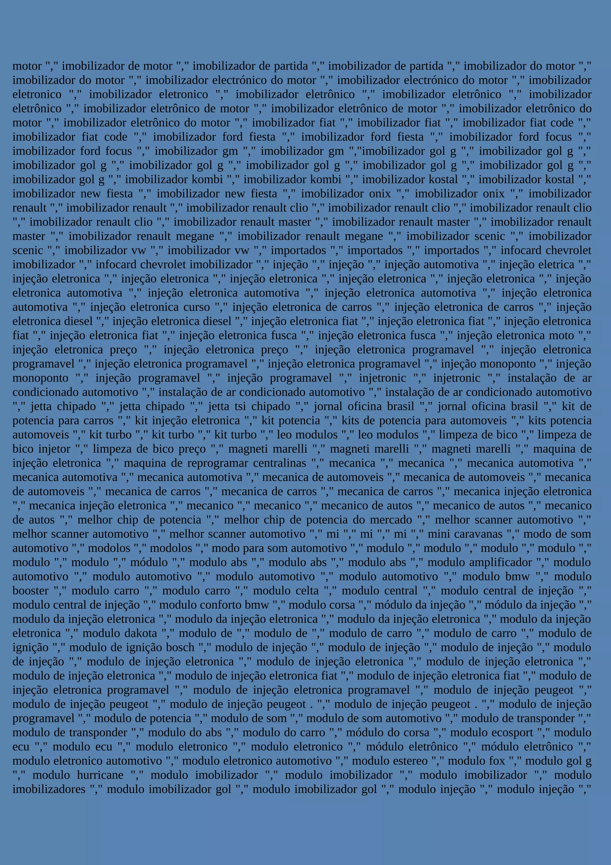 motor "," imobilizador de motor "," imobilizador de partida "," imobilizador de partida "," imobilizador do motor ","
imobilizador do motor "," imobilizador electrónico do motor "," imobilizador electrónico do motor "," imobilizador
eletronico "," imobilizador eletronico "," imobilizador eletrônico "," imobilizador eletrônico "," imobilizador
eletrônico "," imobilizador eletrônico de motor "," imobilizador eletrônico de motor "," imobilizador eletrônico do
motor "," imobilizador eletrônico do motor "," imobilizador fiat "," imobilizador fiat "," imobilizador fiat code ","
imobilizador fiat code "," imobilizador ford fiesta "," imobilizador ford fiesta "," imobilizador ford focus ","
imobilizador ford focus "," imobilizador gm "," imobilizador gm ","imobilizador gol g "," imobilizador gol g ","
imobilizador gol g "," imobilizador gol g "," imobilizador gol g "," imobilizador gol g "," imobilizador gol g ","
imobilizador gol g "," imobilizador kombi "," imobilizador kombi "," imobilizador kostal "," imobilizador kostal ","
imobilizador new fiesta "," imobilizador new fiesta "," imobilizador onix "," imobilizador onix "," imobilizador
renault "," imobilizador renault "," imobilizador renault clio "," imobilizador renault clio "," imobilizador renault clio
"," imobilizador renault clio "," imobilizador renault master "," imobilizador renault master "," imobilizador renault
master "," imobilizador renault megane "," imobilizador renault megane "," imobilizador scenic "," imobilizador
scenic "," imobilizador vw "," imobilizador vw "," importados "," importados "," importados "," infocard chevrolet
imobilizador "," infocard chevrolet imobilizador "," injeção "," injeção "," injeção automotiva "," injeção eletrica ","
injeção eletronica "," injeção eletronica "," injeção eletronica "," injeção eletronica "," injeção eletronica "," injeção
eletronica automotiva "," injeção eletronica automotiva "," injeção eletronica automotiva "," injeção eletronica
automotiva "," injeção eletronica curso "," injeção eletronica de carros "," injeção eletronica de carros "," injeção
eletronica diesel "," injeção eletronica diesel "," injeção eletronica fiat "," injeção eletronica fiat "," injeção eletronica
fiat "," injeção eletronica fiat "," injeção eletronica fusca "," injeção eletronica fusca "," injeção eletronica moto ","
injeção eletronica preço "," injeção eletronica preço "," injeção eletronica programavel "," injeção eletronica
programavel "," injeção eletronica programavel "," injeção eletronica programavel "," injeção monoponto "," injeção
monoponto "," injeção programavel "," injeção programavel "," injetronic "," injetronic "," instalação de ar
condicionado automotivo "," instalação de ar condicionado automotivo "," instalação de ar condicionado automotivo
"," jetta chipado "," jetta chipado "," jetta tsi chipado "," jornal oficina brasil "," jornal oficina brasil "," kit de
potencia para carros "," kit injeção eletronica "," kit potencia "," kits de potencia para automoveis "," kits potencia
automoveis "," kit turbo "," kit turbo "," kit turbo "," leo modulos "," leo modulos "," limpeza de bico "," limpeza de
bico injetor "," limpeza de bico preço "," magneti marelli "," magneti marelli "," magneti marelli "," maquina de
injeção eletronica "," maquina de reprogramar centralinas "," mecanica "," mecanica "," mecanica automotiva ","
mecanica automotiva "," mecanica automotiva "," mecanica de automoveis "," mecanica de automoveis "," mecanica
de automoveis "," mecanica de carros "," mecanica de carros "," mecanica de carros "," mecanica injeção eletronica
"," mecanica injeção eletronica "," mecanico "," mecanico "," mecanico de autos "," mecanico de autos "," mecanico
de autos "," melhor chip de potencia "," melhor chip de potencia do mercado "," melhor scanner automotivo ","
melhor scanner automotivo "," melhor scanner automotivo "," mi "," mi "," mi "," mini caravanas "," modo de som
automotivo "," modolos "," modolos "," modo para som automotivo "," modulo "," modulo "," modulo "," modulo ","
modulo "," modulo "," módulo "," modulo abs "," modulo abs "," modulo abs "," modulo amplificador "," modulo
automotivo "," modulo automotivo "," modulo automotivo "," modulo automotivo "," modulo bmw "," modulo
booster "," modulo carro "," modulo carro "," modulo celta "," modulo central "," modulo central de injeção ","
modulo central de injeção "," modulo conforto bmw "," modulo corsa "," módulo da injeção "," módulo da injeção ","
modulo da injeção eletronica "," modulo da injeção eletronica "," modulo da injeção eletronica "," modulo da injeção
eletronica "," modulo dakota "," modulo de "," modulo de "," modulo de carro "," modulo de carro "," modulo de
ignição "," modulo de ignição bosch "," modulo de injeção "," modulo de injeção "," modulo de injeção "," modulo
de injeção "," modulo de injeção eletronica "," modulo de injeção eletronica "," modulo de injeção eletronica ","
modulo de injeção eletronica "," modulo de injeção eletronica fiat "," modulo de injeção eletronica fiat "," modulo de
injeção eletronica programavel "," modulo de injeção eletronica programavel "," modulo de injeção peugeot ","
modulo de injeção peugeot "," modulo de injeção peugeot . "," modulo de injeção peugeot . "," modulo de injeção
programavel "," modulo de potencia "," modulo de som "," modulo de som automotivo "," modulo de transponder ","
modulo de transponder "," modulo do abs "," modulo do carro "," módulo do corsa "," modulo ecosport "," modulo
ecu "," modulo ecu "," modulo eletronico "," modulo eletronico "," módulo eletrônico "," módulo eletrônico ","
modulo eletronico automotivo "," modulo eletronico automotivo "," modulo estereo "," modulo fox "," modulo gol g
"," modulo hurricane "," modulo imobilizador "," modulo imobilizador "," modulo imobilizador "," modulo
imobilizadores "," modulo imobilizador gol "," modulo imobilizador gol "," modulo injeção "," modulo injeção ","
 
