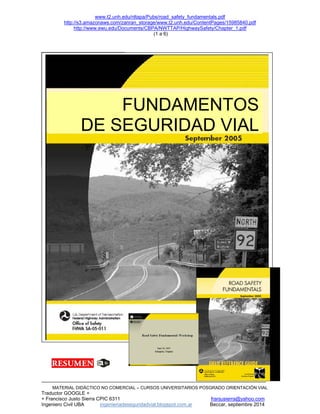 www.t2.unh.edu/nltapa/Pubs/road_safety_fundamentals.pdf
http://s3.amazonaws.com/zanran_storage/www.t2.unh.edu/ContentPages/15985840.pdf
http://www.ewu.edu/Documents/CBPA/NWTTAP/HighwaySafety/Chapter_1.pdf
(1 a 6)
MATERIAL DIDÁCTICO NO COMERCIAL – CURSOS UNIVERSITARIOS POSGRADO ORIENTACIÓN VIAL
Traductor GOOGLE +
+ Francisco Justo Sierra CPIC 6311 franjusierra@yahoo.com
Ingeniero Civil UBA ingenieriadeseguridadvial.blogspot.com.ar Beccar, septiembre 2014
FUNDAMENTOS
DE SEGURIDAD VIAL
 