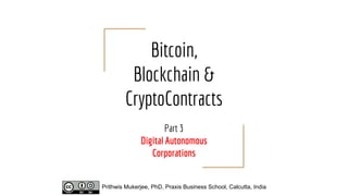 Bitcoin,
Blockchain &
CryptoContracts
Part 3
Digital Autonomous
Corporations
Prithwis Mukerjee, PhD, Praxis Business School, Calcutta, India
 