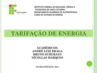 TARIFAÇÃO DE ENERGIA
ACADÊMICOS:
ANDRÉ LUIZ BRAGA
BRUNO SCHURAUS
NÍCOLLAS MARQUES
FLORIANÓPOLIS, 2017
INSTITUTO FEDERAL DE EDUCAÇÃO, CIÊNCIA E
TECNOLOGIA DE SANTA CATARINA
DEPARTAMENTO ACADÊMICO DE ELETROTÉCNICA
CURSO DE SISTEMAS DE ENERGIA
 