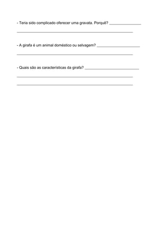 - Teria sido complicado oferecer uma gravata. Porquê? _________________
______________________________________________________________
- A girafa é um animal doméstico ou selvagem? _______________________
______________________________________________________________
- Quais são as características da girafa? _____________________________
______________________________________________________________
______________________________________________________________
 