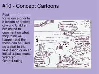 #10 - Concept Cartoons  Post  cept Cartoons  for science prior to a lesson or a week of work. Children are asked to comment on what they think will happen and then these can be used as a start to the first lesson or as an intitial assessment. WebRep Overall rating   