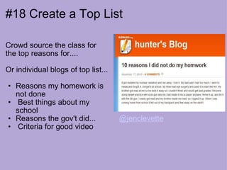 #18 Create a Top List Crowd source the class for the top reasons for....   Or individual blogs of top list...   Reasons my homework is not done   Best things about my school Reasons the gov't did...   Criteria for good video                   @jenclevette 
