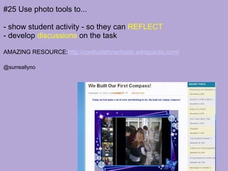 #25 Use photo tools to... - show student activity - so they can  REFLECT - develop  discussions  on the task AMAZING RESOURCE: http://cooltoolsforschools.wikispaces.com/ @surreallyno 