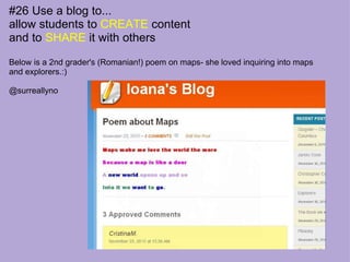 #26 Use a blog to... allow students to  CREATE  content  and to  SHARE  it with others Below is a 2nd grader's (Romanian!) poem on maps- she loved inquiring into maps and explorers.:) @surreallyno 