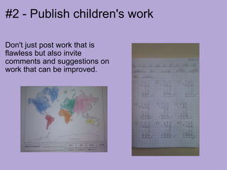 #2 - Publish children's work Don't just post work that is flawless but also invite comments and suggestions on work that can be improved. 