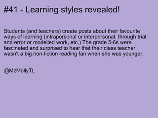 #41 - Learning styles revealed! Students (and teachers) create posts about their favourite ways of learning (intrapersonal or interpersonal, through trial and error or modelled work, etc.) The grade 5-6s were fascinated and surprised to hear that their class teacher wasn't a big non-fiction reading fan when she was younger.     @MzMollyTL    