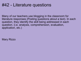 #42 - Literature questions Many of our teachers use blogging in the classroom for literature responses (Posting questions about a text). In each question, they identify the skill being addressed in each question. (i.e. analysis, comprehension, evaluation, application, etc.) Mary Rizzo  