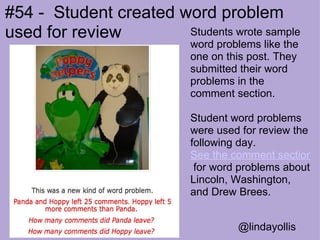 Students wrote sample word problems like the one on this post. They submitted their word problems in the comment section.  Student word problems were used for review the following day. See the comment section  for word problems about Lincoln, Washington, and Drew Brees.   @lindayollis #54 -  Student created word problem    used for review  