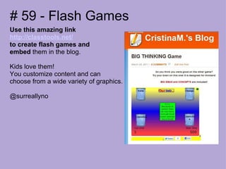 # 59 - Flash Games Use this amazing link http://classtools.net/ to create flash games and  embed  them in the blog. Kids love them! You customize content and can  choose from a wide variety of graphics. @surreallyno 