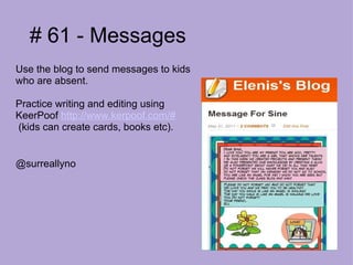 # 61 - Messages Use the blog to send messages to kids who are absent.  Practice writing and editing using KeerPoof  http://www.kerpoof.com/#   (kids can create cards, books etc).  @surreallyno 
