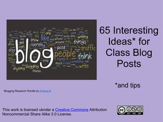 65 Interesting
                                                        Ideas* for
                                                       Class Blog
                                                          Posts

                                                              *and tips
Blogging Research Wordle by Kristina B




This work is licensed uknder a Creative Commons Attribution
Noncommercial Share Alike 3.0 License.
 