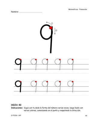 Matemáticas - Preescolar
© FEISA / IAP 44
Nombre: ………………………………………………
HOJA 43
Indicaciones: Sigue con tu dedo la forma del número varias veces, luego hazlo con
varios colores, comenzando en el punto y respetando la dirección.
1
2
 