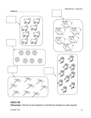 Matemáticas - Preescolar
© FEISA / IAP 53
Nombre: ………………………………………………
HOJA 52
Indicaciones: Escribe en las etiquetas la cantidad de animales en cada conjunto.
 